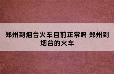 郑州到烟台火车目前正常吗 郑州到烟台的火车